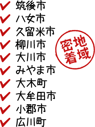 地域密着筑後市・八女市・久留米市・柳川市・大川市・みやま市・大木町・大牟田市・小郡市・広川町