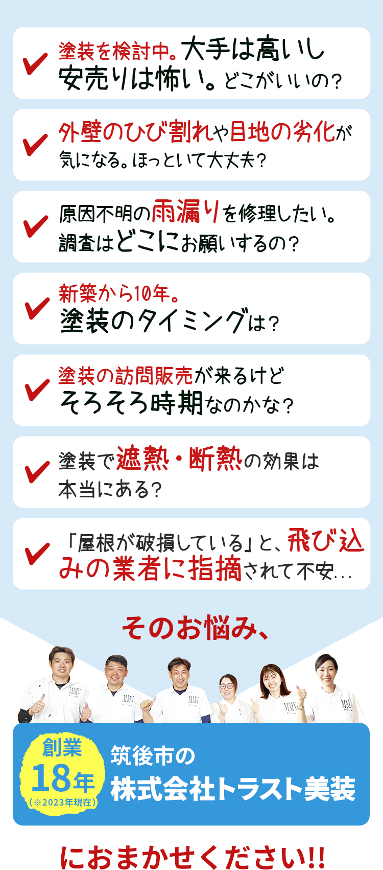 「塗装検討中。大手は高いし安売りは怖い。どこがいいの」「外壁のひび割れや、目地の劣化が気になる。ほっといて大丈夫」「原因不明の雨漏りを修理したい調査はどこにお願いするの?」「新築から10年。塗装のタイミングは?」「訪問販売が来るけど、そろそろ時期なのかな?」「塗装で遮熱・断熱の効果は本当にある?」
