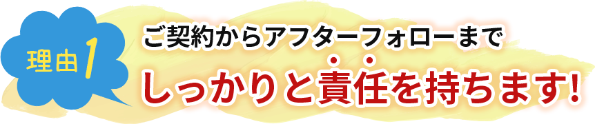 ご契約からアフターフォローまでしっかりと責任を持ちます!