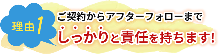 ご契約からアフターフォローまでしっかりと責任を持ちます!