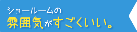 ショールームの雰囲気がすごくいい。