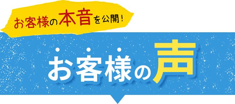 お客様の本音を公開！お客様の声