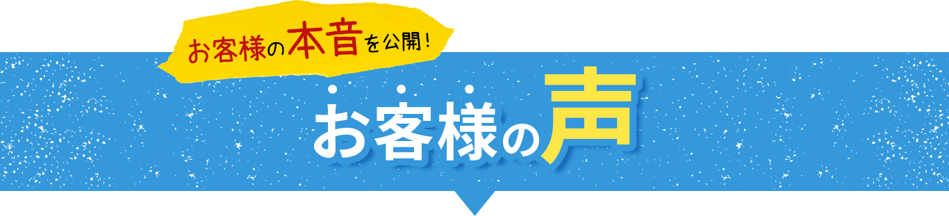 お客様の本音を公開！お客様の声