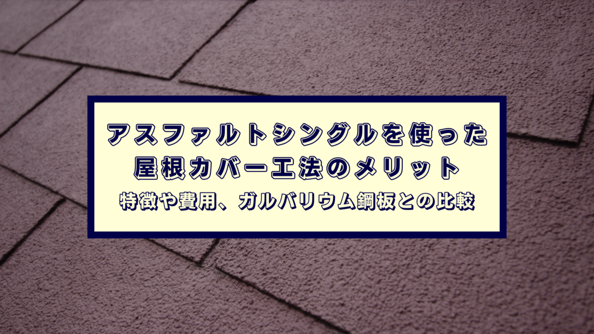 屋根カバー工法でアスファルトシングルを使うメリットは？特徴や費用、ガルバリウム鋼板との違いを解説